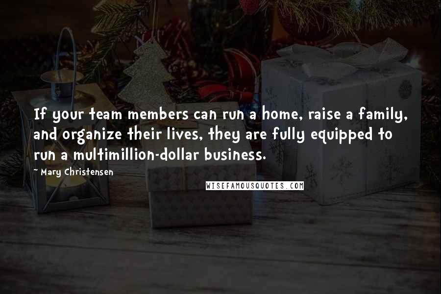 Mary Christensen Quotes: If your team members can run a home, raise a family, and organize their lives, they are fully equipped to run a multimillion-dollar business.