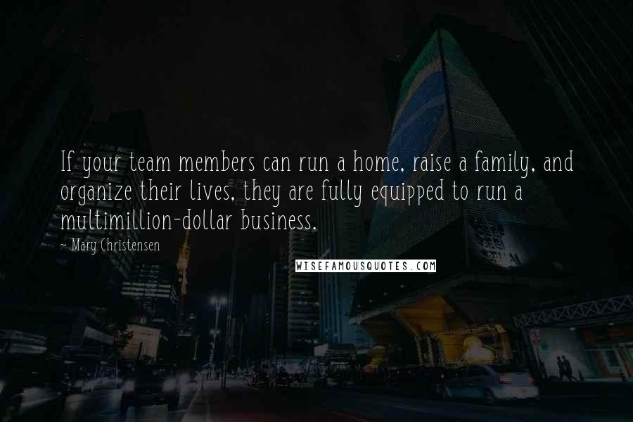 Mary Christensen Quotes: If your team members can run a home, raise a family, and organize their lives, they are fully equipped to run a multimillion-dollar business.