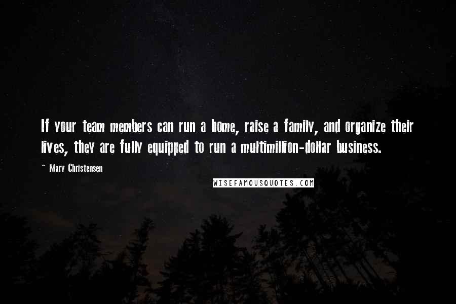 Mary Christensen Quotes: If your team members can run a home, raise a family, and organize their lives, they are fully equipped to run a multimillion-dollar business.