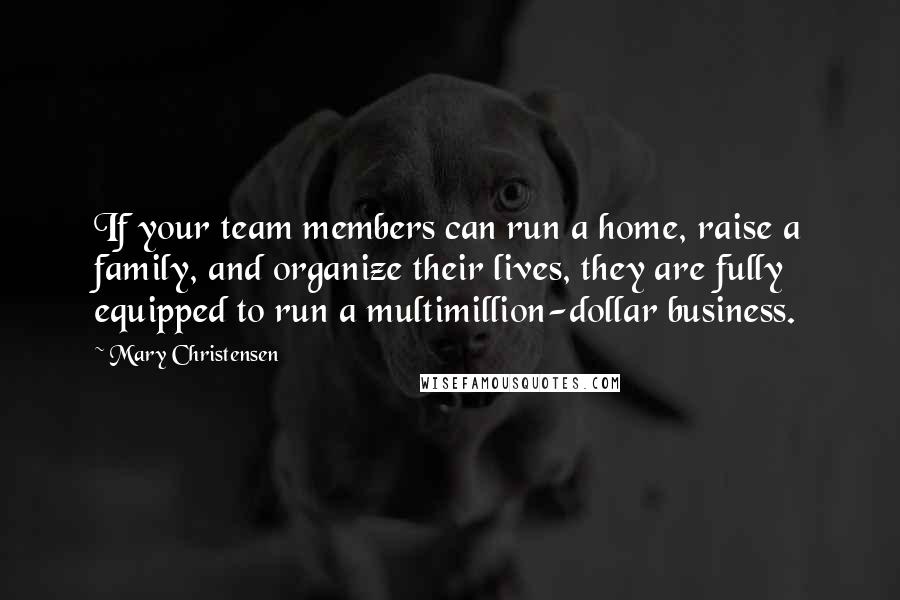 Mary Christensen Quotes: If your team members can run a home, raise a family, and organize their lives, they are fully equipped to run a multimillion-dollar business.