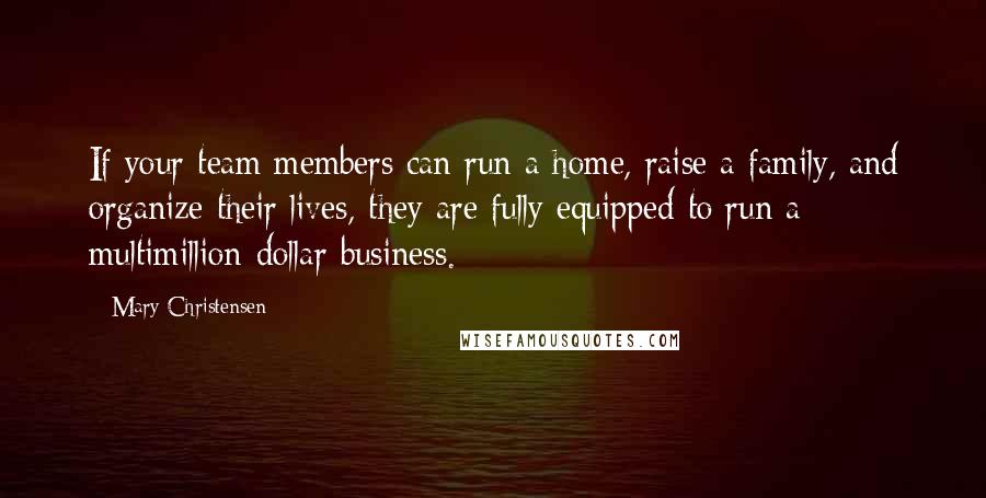 Mary Christensen Quotes: If your team members can run a home, raise a family, and organize their lives, they are fully equipped to run a multimillion-dollar business.