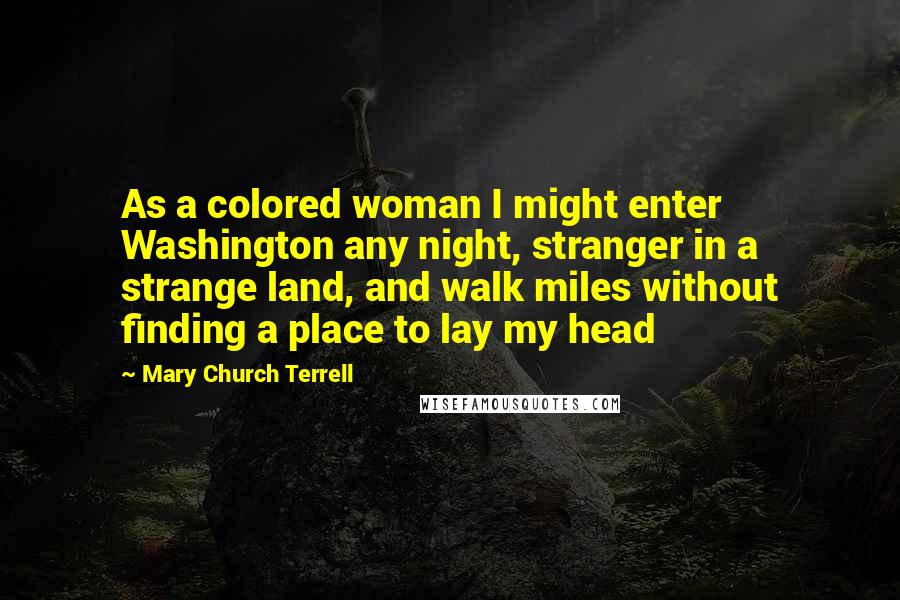 Mary Church Terrell Quotes: As a colored woman I might enter Washington any night, stranger in a strange land, and walk miles without finding a place to lay my head