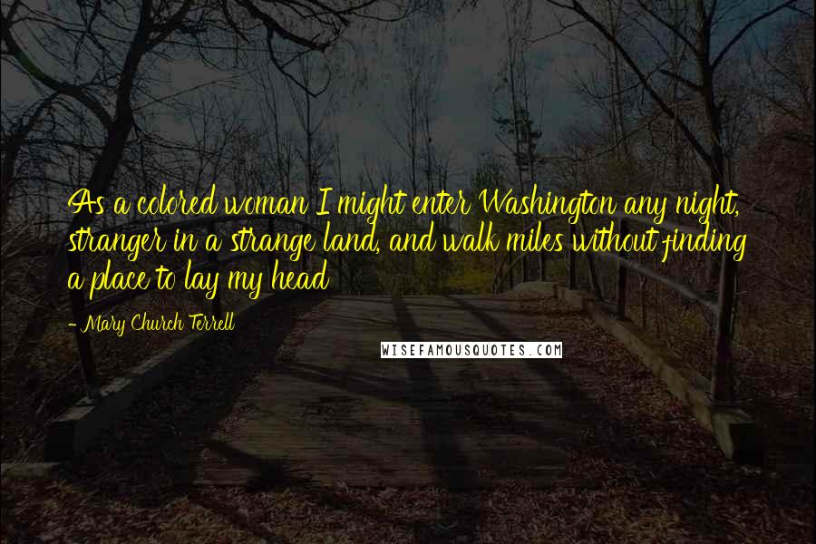 Mary Church Terrell Quotes: As a colored woman I might enter Washington any night, stranger in a strange land, and walk miles without finding a place to lay my head