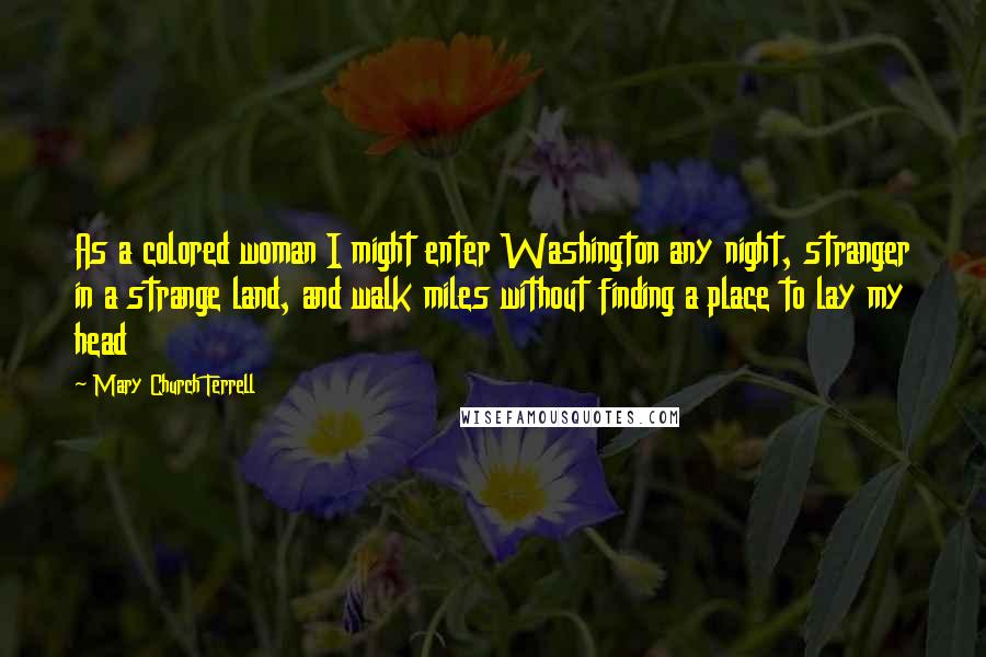 Mary Church Terrell Quotes: As a colored woman I might enter Washington any night, stranger in a strange land, and walk miles without finding a place to lay my head