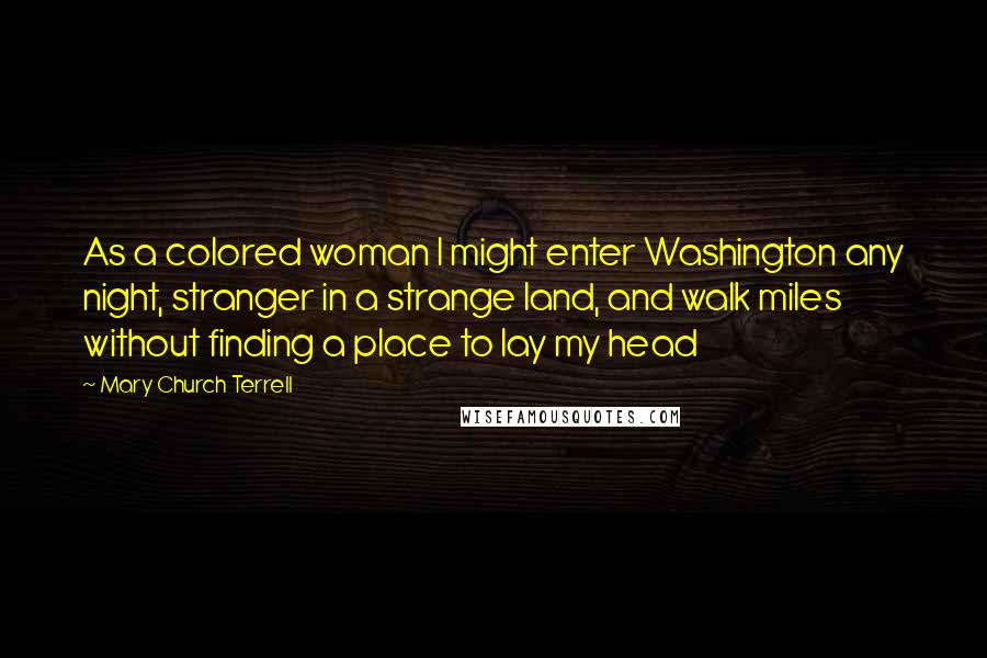 Mary Church Terrell Quotes: As a colored woman I might enter Washington any night, stranger in a strange land, and walk miles without finding a place to lay my head