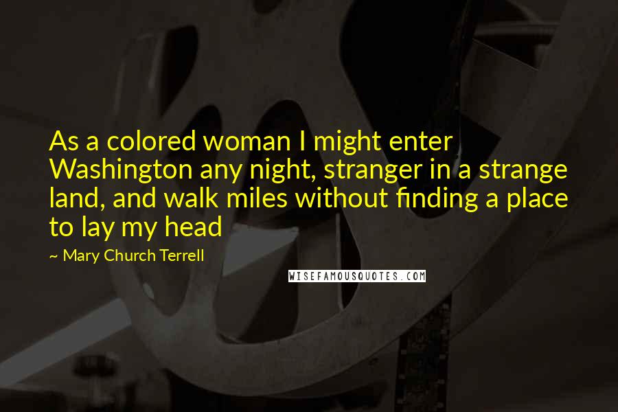 Mary Church Terrell Quotes: As a colored woman I might enter Washington any night, stranger in a strange land, and walk miles without finding a place to lay my head