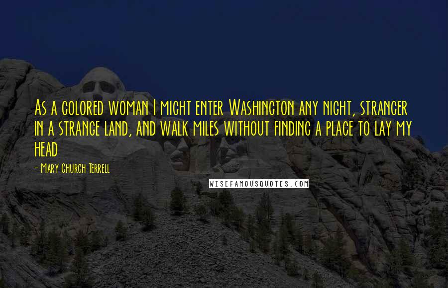 Mary Church Terrell Quotes: As a colored woman I might enter Washington any night, stranger in a strange land, and walk miles without finding a place to lay my head