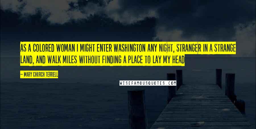 Mary Church Terrell Quotes: As a colored woman I might enter Washington any night, stranger in a strange land, and walk miles without finding a place to lay my head