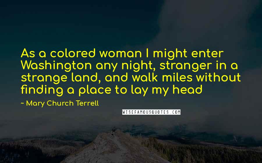 Mary Church Terrell Quotes: As a colored woman I might enter Washington any night, stranger in a strange land, and walk miles without finding a place to lay my head