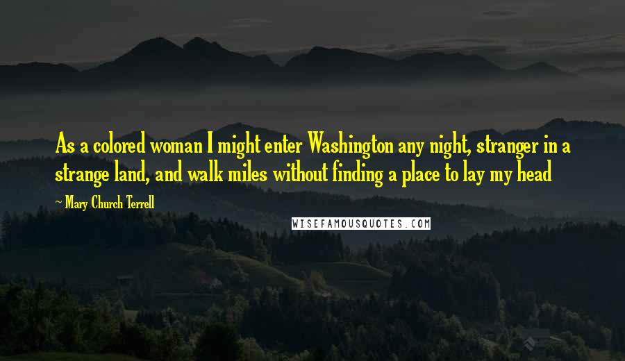 Mary Church Terrell Quotes: As a colored woman I might enter Washington any night, stranger in a strange land, and walk miles without finding a place to lay my head