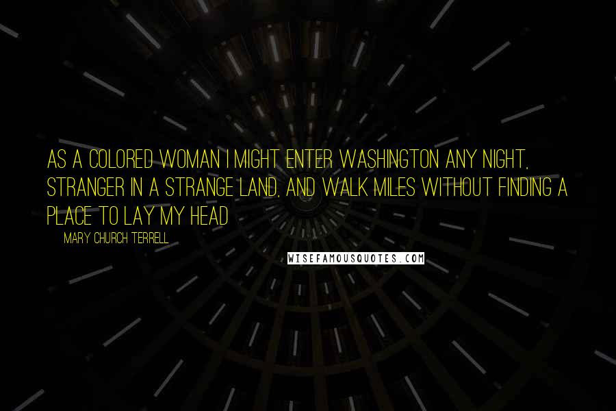 Mary Church Terrell Quotes: As a colored woman I might enter Washington any night, stranger in a strange land, and walk miles without finding a place to lay my head