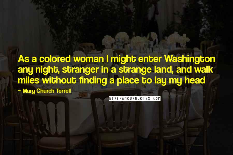 Mary Church Terrell Quotes: As a colored woman I might enter Washington any night, stranger in a strange land, and walk miles without finding a place to lay my head