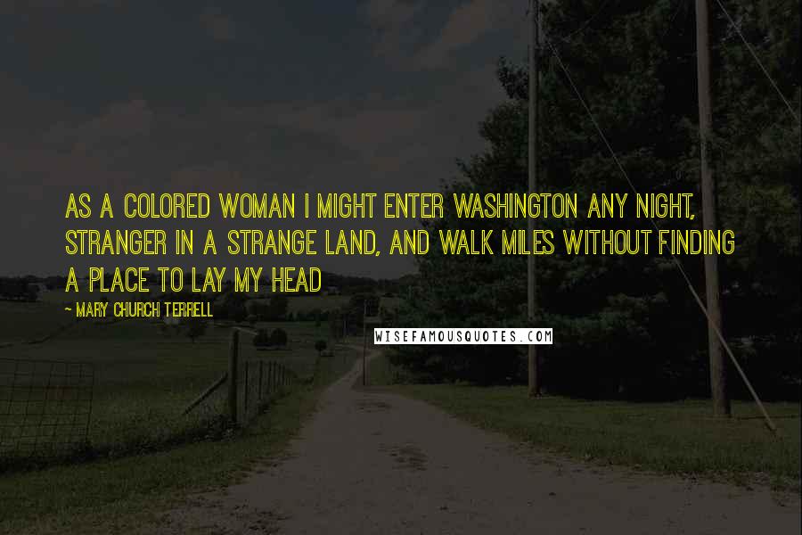 Mary Church Terrell Quotes: As a colored woman I might enter Washington any night, stranger in a strange land, and walk miles without finding a place to lay my head