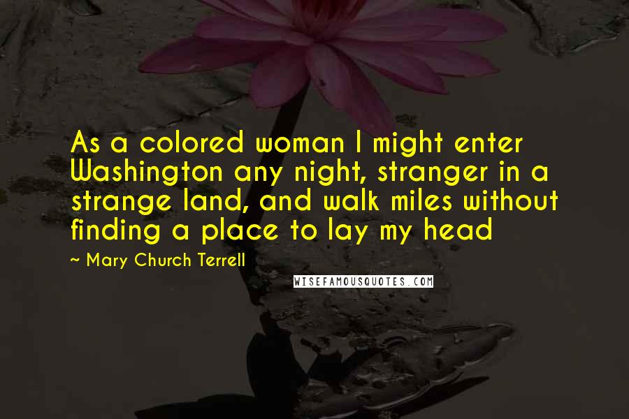 Mary Church Terrell Quotes: As a colored woman I might enter Washington any night, stranger in a strange land, and walk miles without finding a place to lay my head