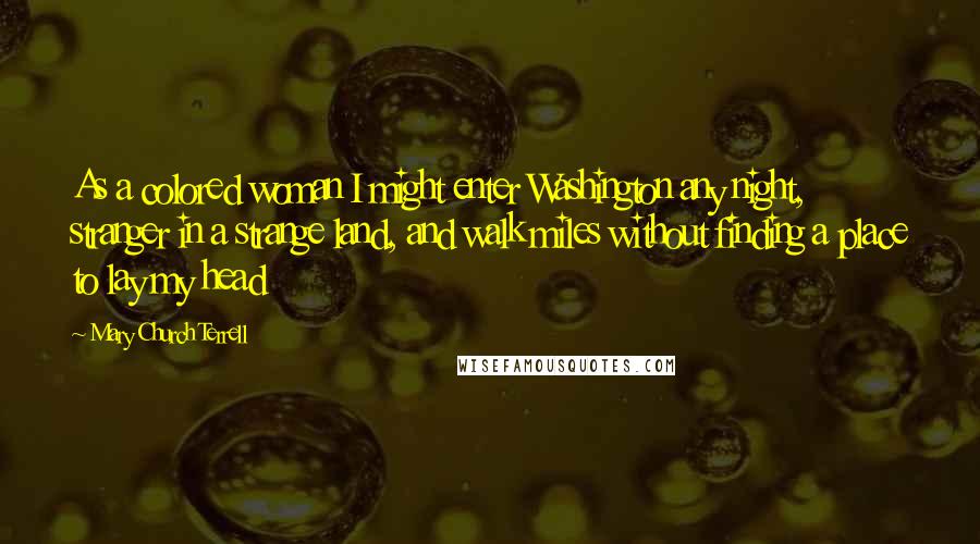 Mary Church Terrell Quotes: As a colored woman I might enter Washington any night, stranger in a strange land, and walk miles without finding a place to lay my head