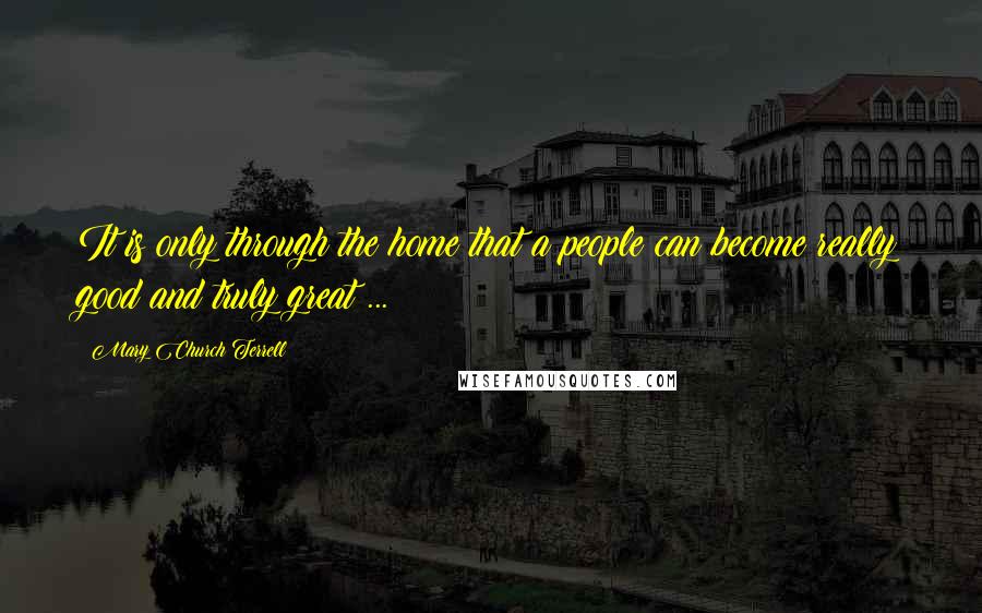 Mary Church Terrell Quotes: It is only through the home that a people can become really good and truly great ...