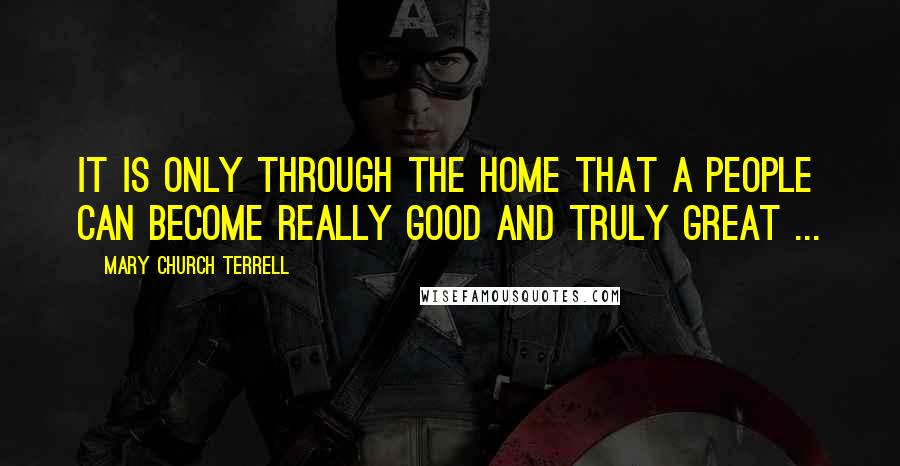 Mary Church Terrell Quotes: It is only through the home that a people can become really good and truly great ...