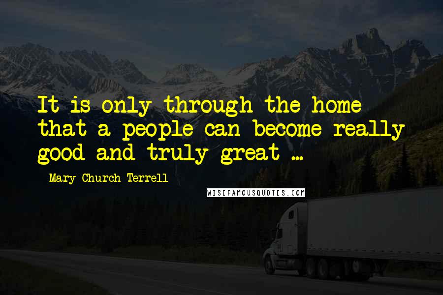 Mary Church Terrell Quotes: It is only through the home that a people can become really good and truly great ...