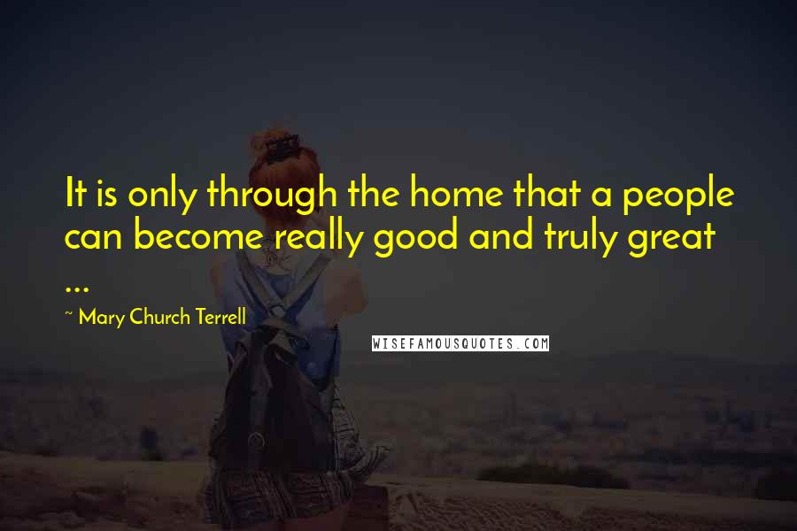 Mary Church Terrell Quotes: It is only through the home that a people can become really good and truly great ...