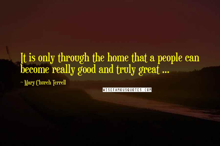 Mary Church Terrell Quotes: It is only through the home that a people can become really good and truly great ...