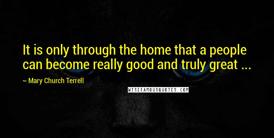 Mary Church Terrell Quotes: It is only through the home that a people can become really good and truly great ...