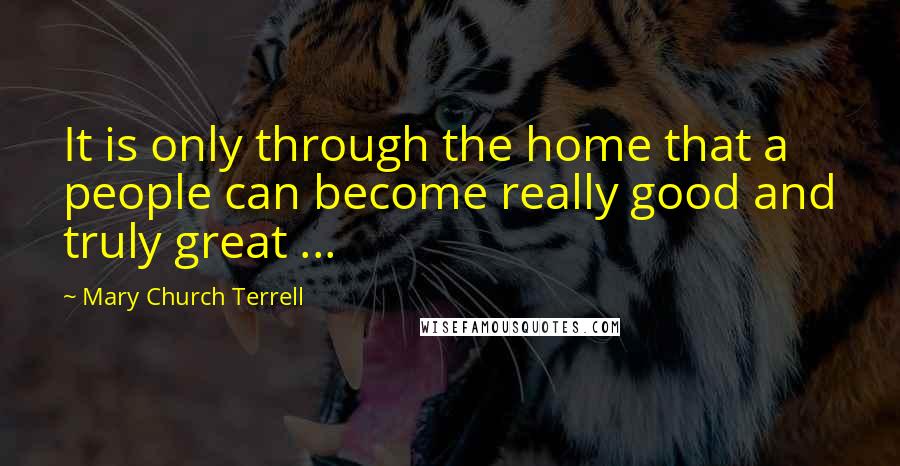 Mary Church Terrell Quotes: It is only through the home that a people can become really good and truly great ...