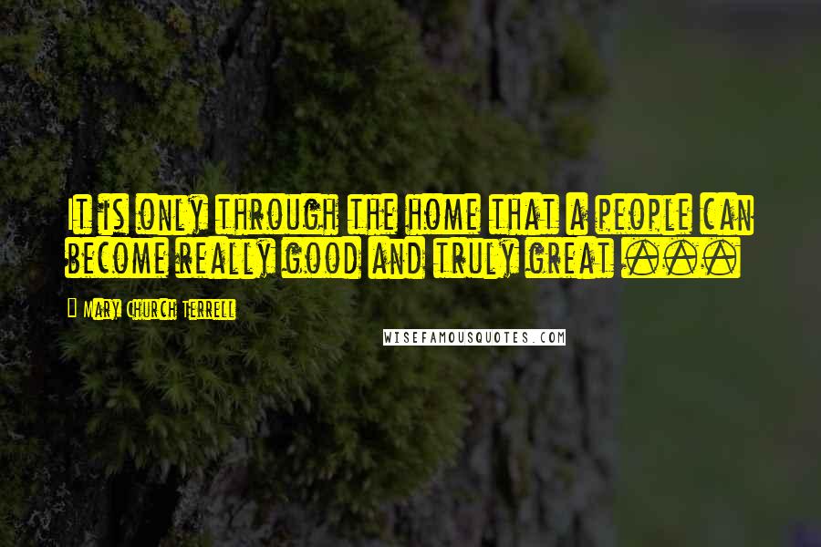 Mary Church Terrell Quotes: It is only through the home that a people can become really good and truly great ...