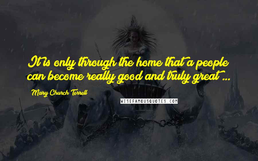 Mary Church Terrell Quotes: It is only through the home that a people can become really good and truly great ...