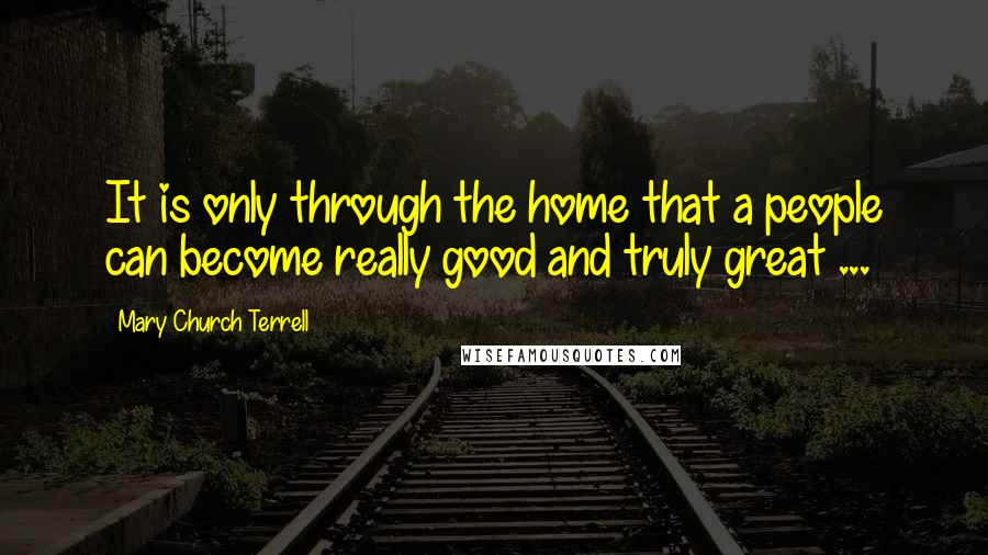 Mary Church Terrell Quotes: It is only through the home that a people can become really good and truly great ...