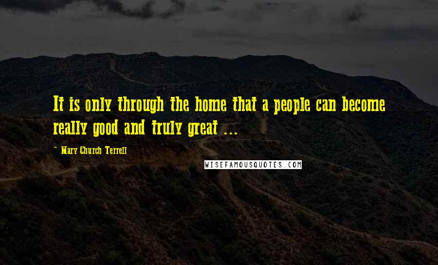 Mary Church Terrell Quotes: It is only through the home that a people can become really good and truly great ...