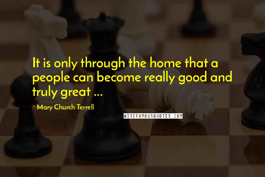 Mary Church Terrell Quotes: It is only through the home that a people can become really good and truly great ...