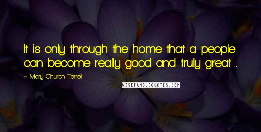 Mary Church Terrell Quotes: It is only through the home that a people can become really good and truly great ...