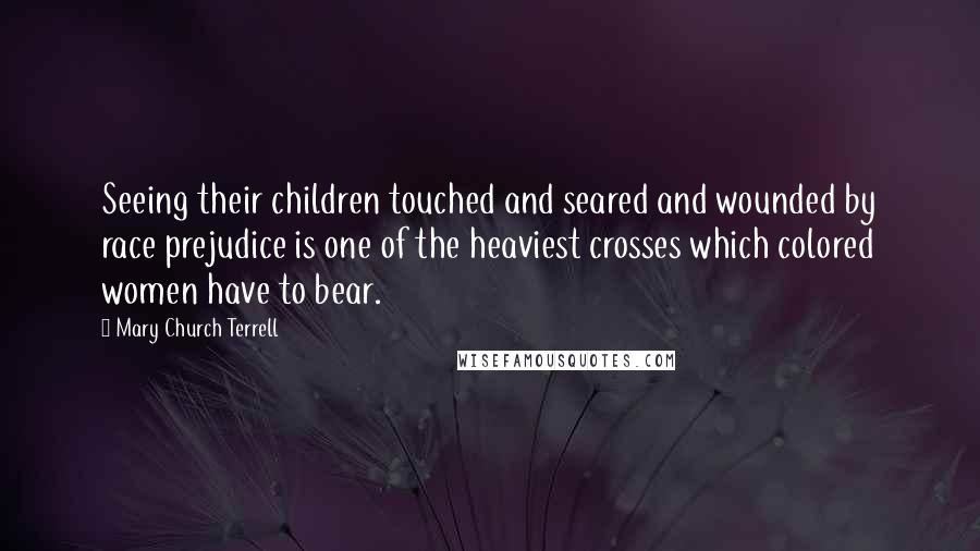 Mary Church Terrell Quotes: Seeing their children touched and seared and wounded by race prejudice is one of the heaviest crosses which colored women have to bear.