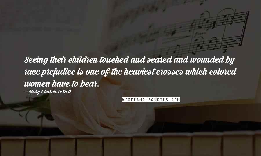 Mary Church Terrell Quotes: Seeing their children touched and seared and wounded by race prejudice is one of the heaviest crosses which colored women have to bear.