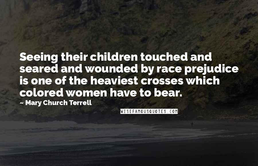 Mary Church Terrell Quotes: Seeing their children touched and seared and wounded by race prejudice is one of the heaviest crosses which colored women have to bear.