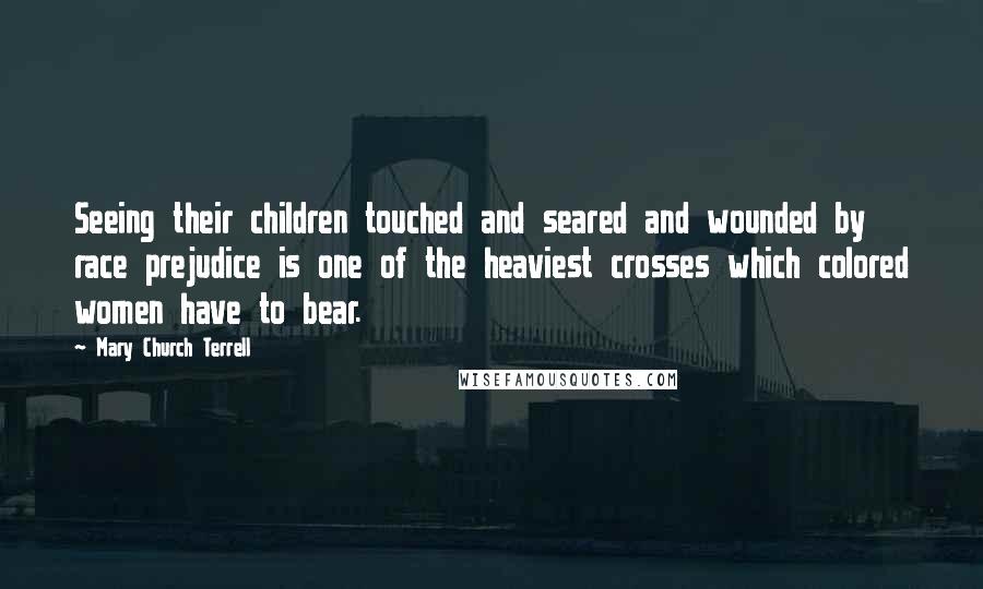 Mary Church Terrell Quotes: Seeing their children touched and seared and wounded by race prejudice is one of the heaviest crosses which colored women have to bear.