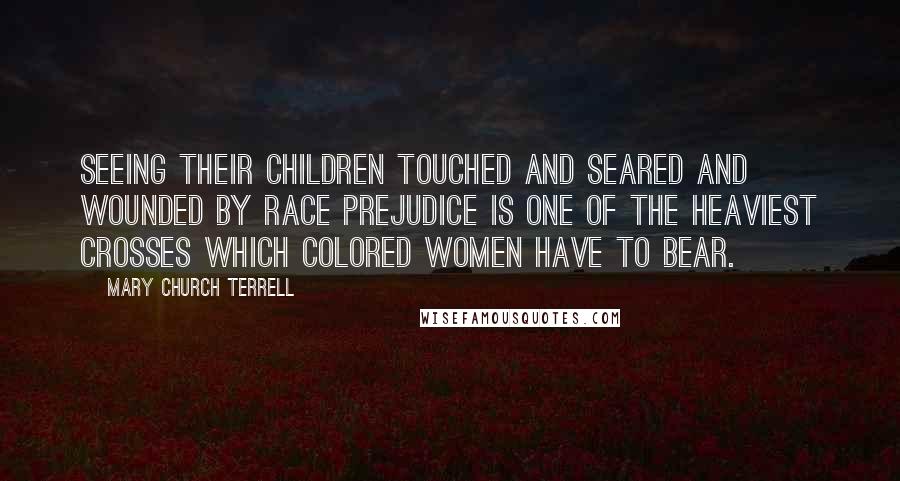 Mary Church Terrell Quotes: Seeing their children touched and seared and wounded by race prejudice is one of the heaviest crosses which colored women have to bear.