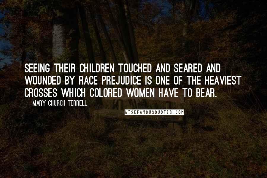 Mary Church Terrell Quotes: Seeing their children touched and seared and wounded by race prejudice is one of the heaviest crosses which colored women have to bear.