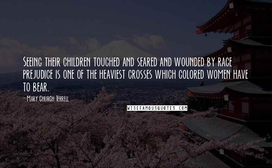 Mary Church Terrell Quotes: Seeing their children touched and seared and wounded by race prejudice is one of the heaviest crosses which colored women have to bear.