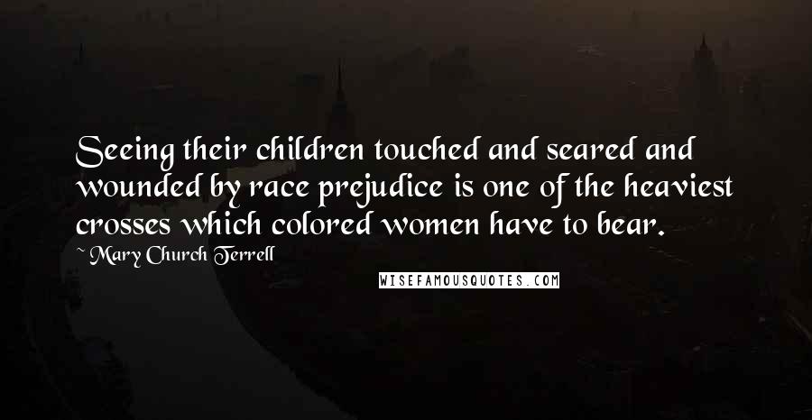 Mary Church Terrell Quotes: Seeing their children touched and seared and wounded by race prejudice is one of the heaviest crosses which colored women have to bear.