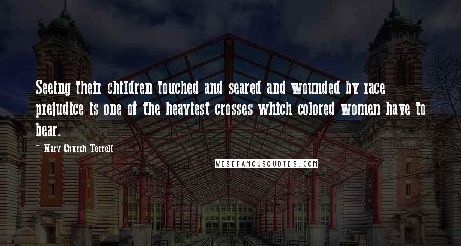 Mary Church Terrell Quotes: Seeing their children touched and seared and wounded by race prejudice is one of the heaviest crosses which colored women have to bear.