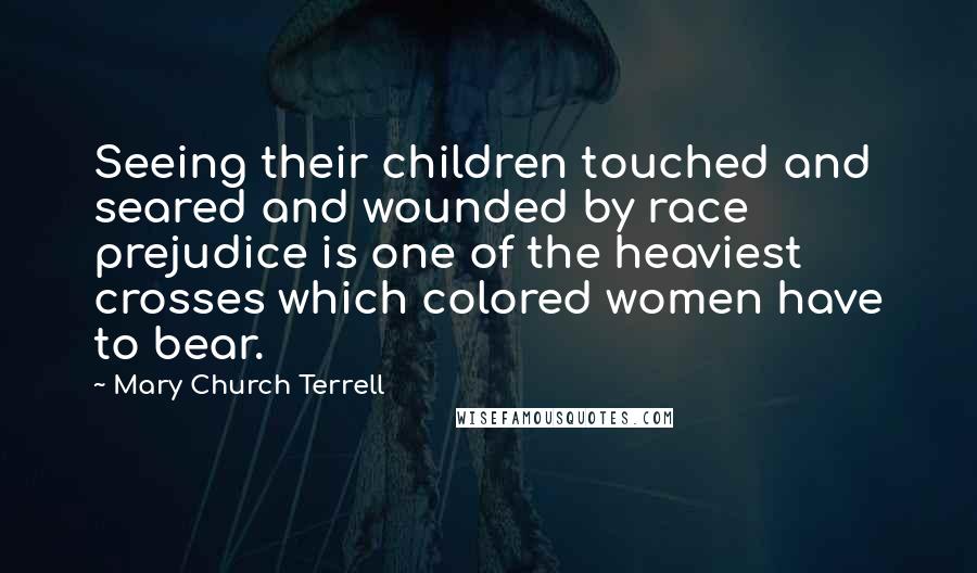 Mary Church Terrell Quotes: Seeing their children touched and seared and wounded by race prejudice is one of the heaviest crosses which colored women have to bear.