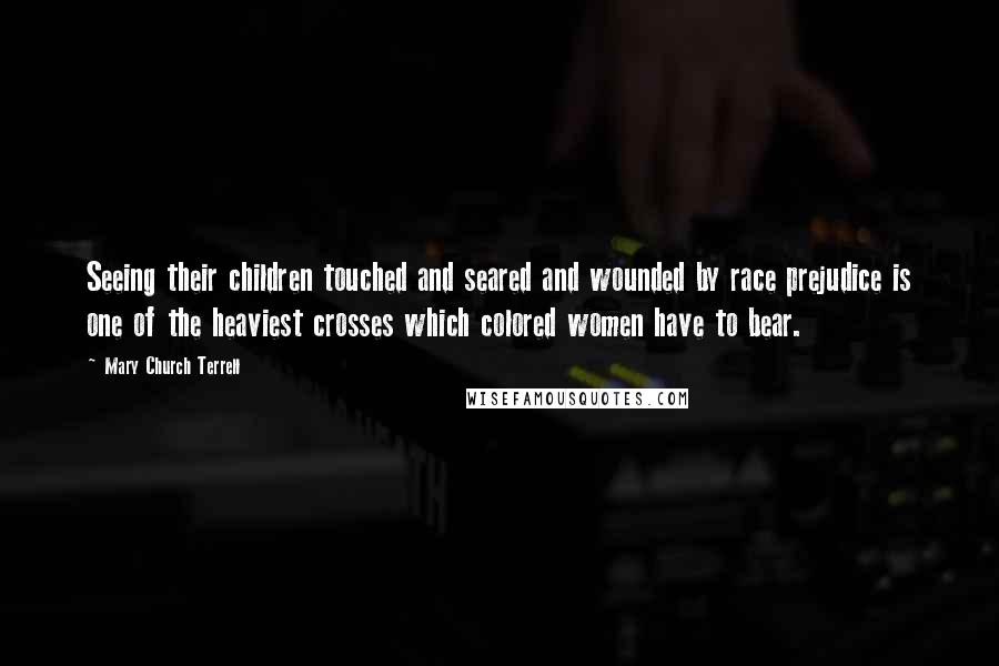 Mary Church Terrell Quotes: Seeing their children touched and seared and wounded by race prejudice is one of the heaviest crosses which colored women have to bear.