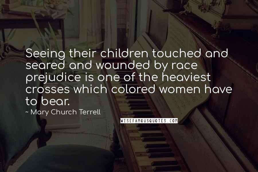 Mary Church Terrell Quotes: Seeing their children touched and seared and wounded by race prejudice is one of the heaviest crosses which colored women have to bear.