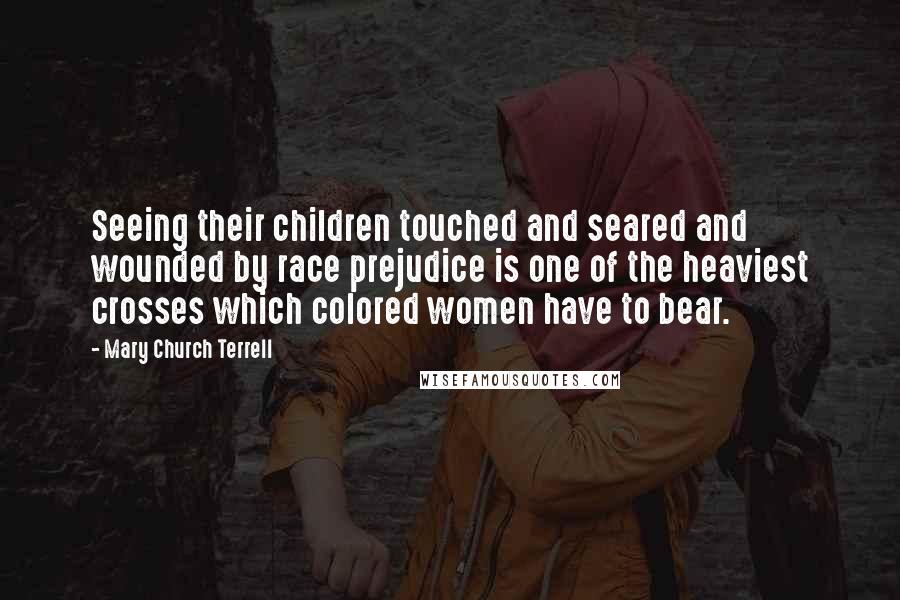 Mary Church Terrell Quotes: Seeing their children touched and seared and wounded by race prejudice is one of the heaviest crosses which colored women have to bear.