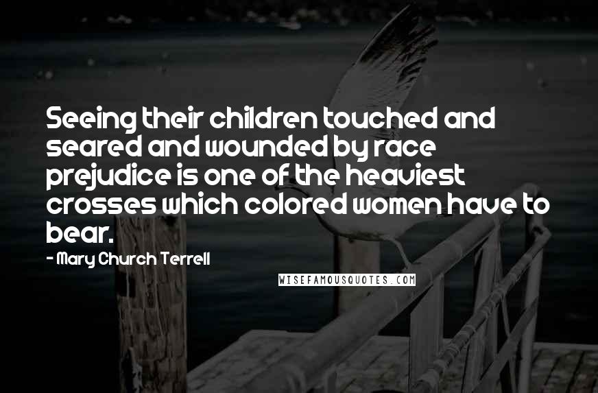 Mary Church Terrell Quotes: Seeing their children touched and seared and wounded by race prejudice is one of the heaviest crosses which colored women have to bear.