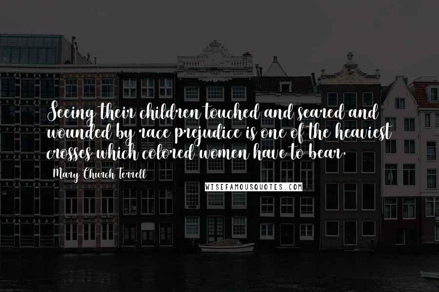 Mary Church Terrell Quotes: Seeing their children touched and seared and wounded by race prejudice is one of the heaviest crosses which colored women have to bear.