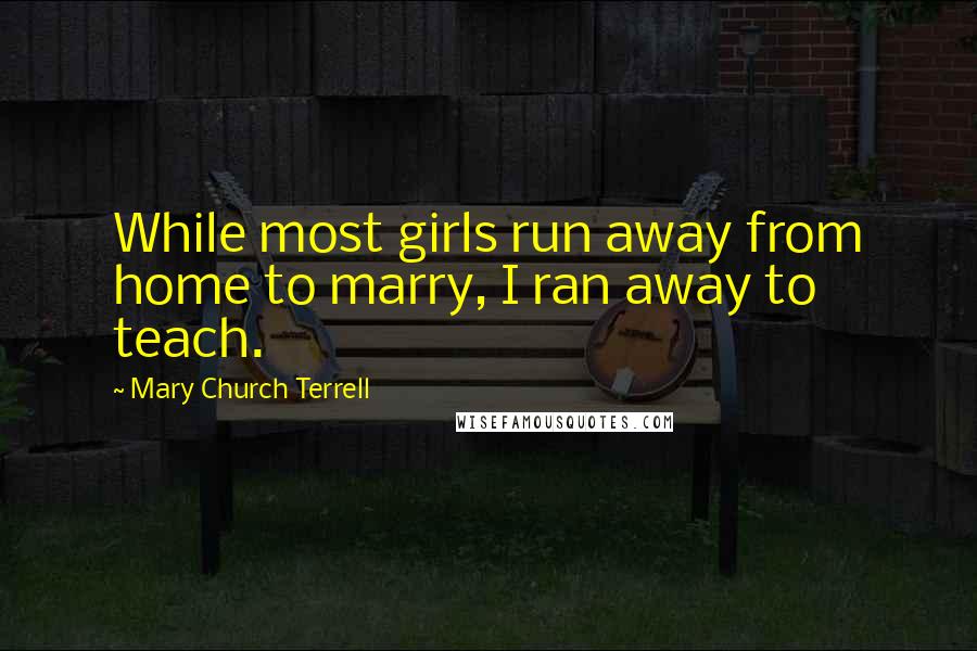 Mary Church Terrell Quotes: While most girls run away from home to marry, I ran away to teach.