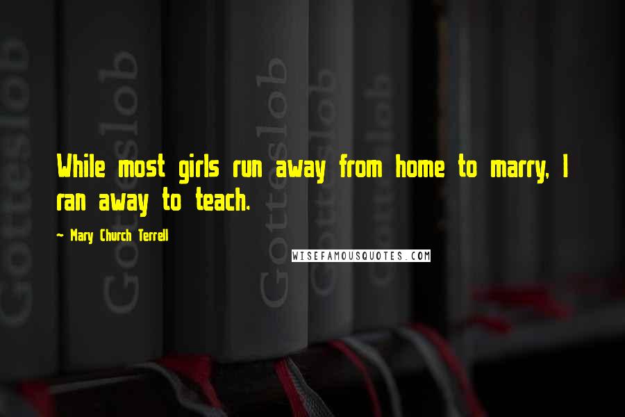 Mary Church Terrell Quotes: While most girls run away from home to marry, I ran away to teach.