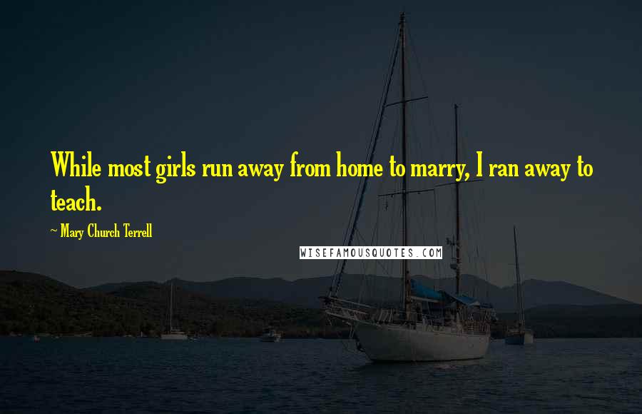 Mary Church Terrell Quotes: While most girls run away from home to marry, I ran away to teach.